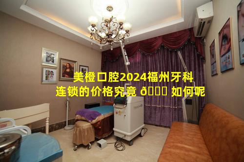 美橙口腔2024福州牙科连锁的价格究竟 🍁 如何呢